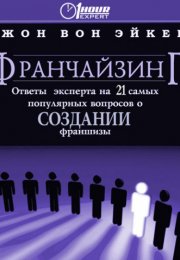 Франчайзинг, ответы эксперта на 21 самый популярный вопрос о Создании франшизы - Джон Вон Эйкен