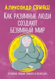 Как разумные люди создают безумный мир. Негативные эмоции. Поймать и обезвредить - Александр Свияш
