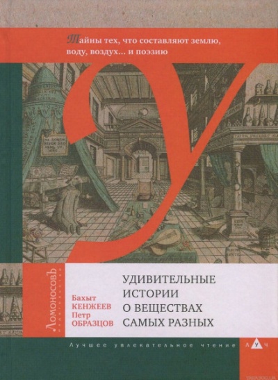 Удивительные истории о веществах самых разных - Бахыт Кенжеев, Пётр Образцов